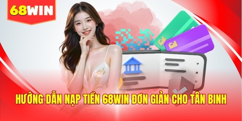 Hướng dẫn nạp tiền 68WIN đơn giản cho tân binh