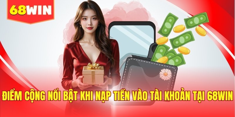 Điểm cộng nổi bật khi nạp tiền vào tài khoản tại 68WIN